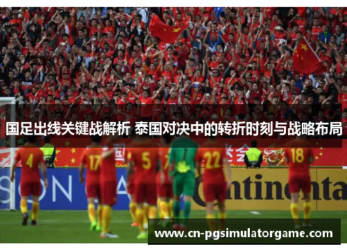 国足出线关键战解析 泰国对决中的转折时刻与战略布局