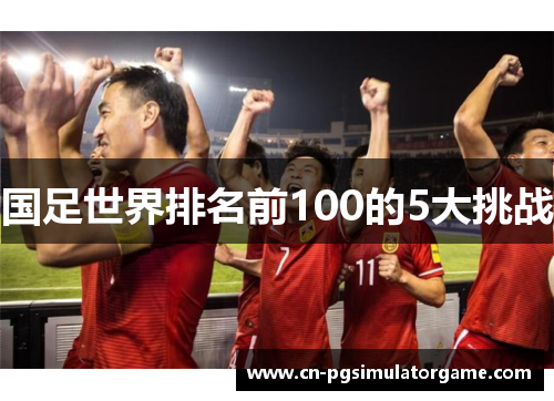 国足世界排名前100的5大挑战