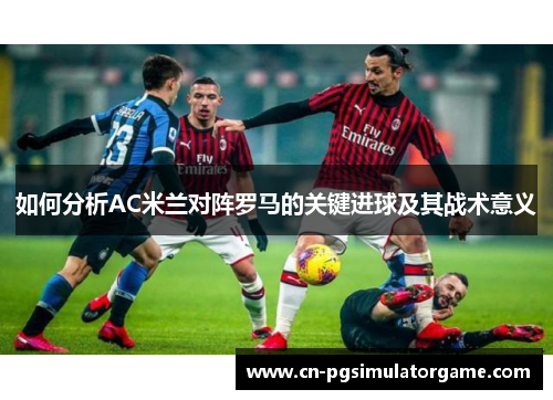 如何分析AC米兰对阵罗马的关键进球及其战术意义