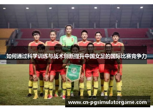 如何通过科学训练与战术创新提升中国女足的国际比赛竞争力
