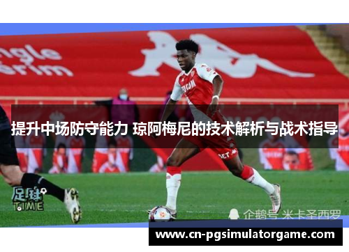 提升中场防守能力 琼阿梅尼的技术解析与战术指导