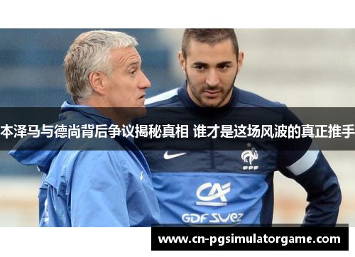 本泽马与德尚背后争议揭秘真相 谁才是这场风波的真正推手