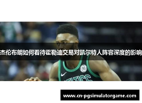 杰伦布朗如何看待霍勒迪交易对凯尔特人阵容深度的影响