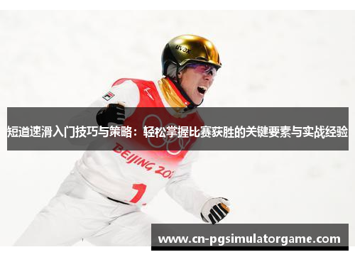 短道速滑入门技巧与策略：轻松掌握比赛获胜的关键要素与实战经验