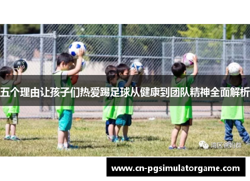 五个理由让孩子们热爱踢足球从健康到团队精神全面解析