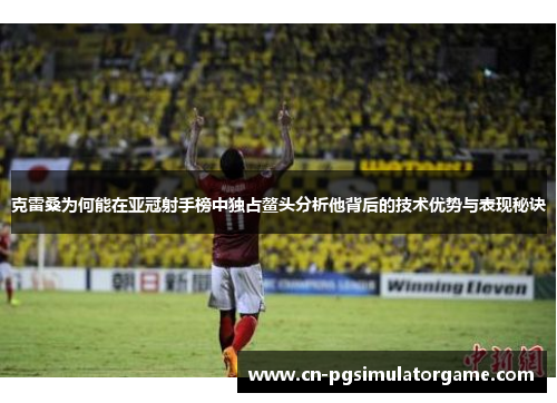 克雷桑为何能在亚冠射手榜中独占鳌头分析他背后的技术优势与表现秘诀