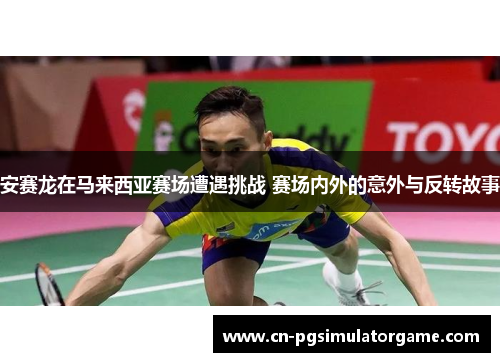 安赛龙在马来西亚赛场遭遇挑战 赛场内外的意外与反转故事