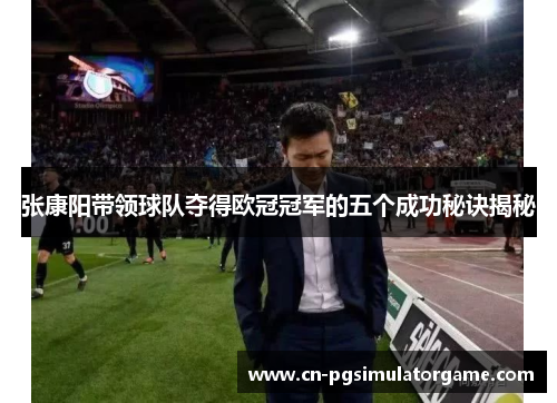 张康阳带领球队夺得欧冠冠军的五个成功秘诀揭秘