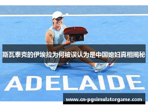 斯瓦泰克的伊埃拉为何被误认为是中国媳妇真相揭秘