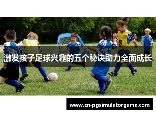 激发孩子足球兴趣的五个秘诀助力全面成长