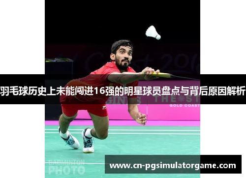 羽毛球历史上未能闯进16强的明星球员盘点与背后原因解析