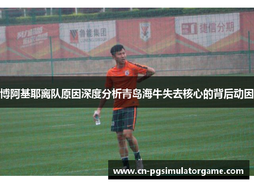博阿基耶离队原因深度分析青岛海牛失去核心的背后动因