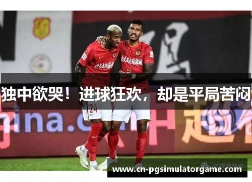 独中欲哭！进球狂欢，却是平局苦闷