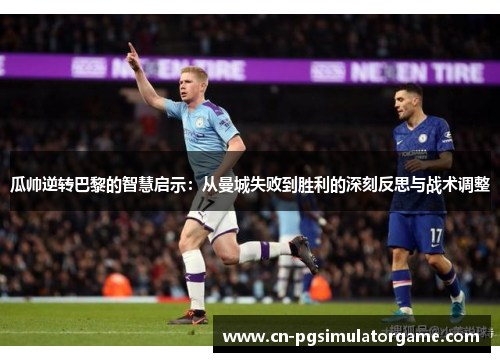 瓜帅逆转巴黎的智慧启示：从曼城失败到胜利的深刻反思与战术调整
