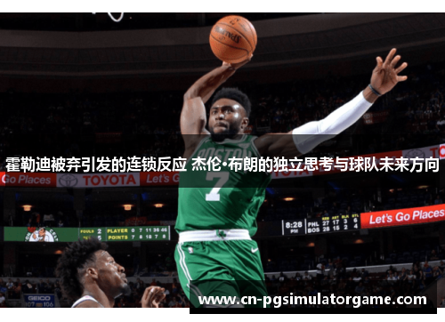 霍勒迪被弃引发的连锁反应 杰伦·布朗的独立思考与球队未来方向