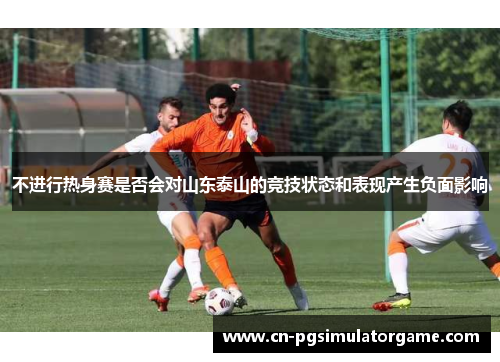 不进行热身赛是否会对山东泰山的竞技状态和表现产生负面影响