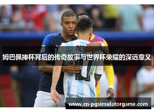 姆巴佩捧杯背后的传奇故事与世界杯荣耀的深远意义