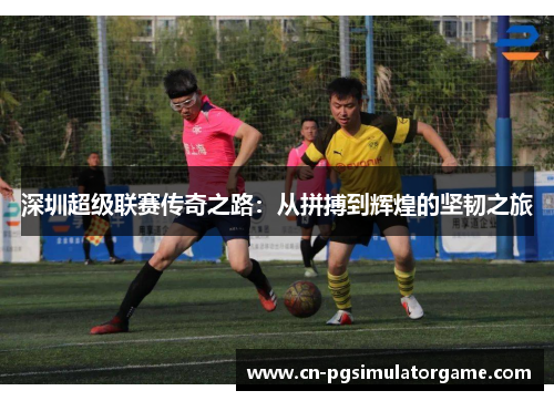 深圳超级联赛传奇之路：从拼搏到辉煌的坚韧之旅