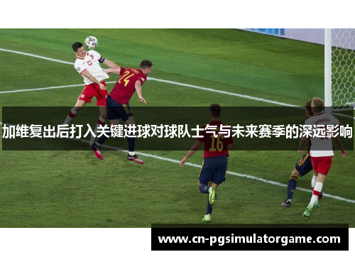 加维复出后打入关键进球对球队士气与未来赛季的深远影响
