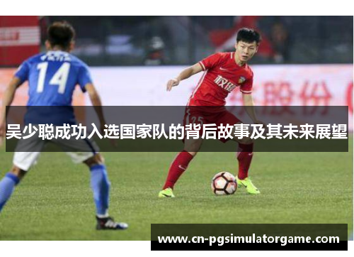 吴少聪成功入选国家队的背后故事及其未来展望