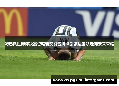 姆巴佩世界杯决赛惊艳表现能否持续引领法国队走向未来荣耀