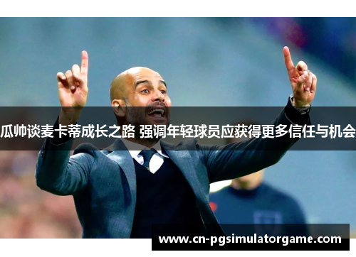 瓜帅谈麦卡蒂成长之路 强调年轻球员应获得更多信任与机会