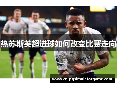 热苏斯英超进球如何改变比赛走向
