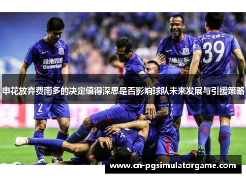 申花放弃费南多的决定值得深思是否影响球队未来发展与引援策略