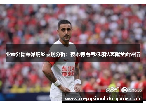 亚泰外援莱昂纳多表现分析：技术特点与对球队贡献全面评估