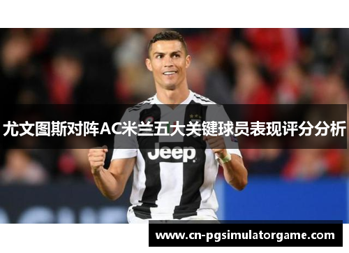尤文图斯对阵AC米兰五大关键球员表现评分分析
