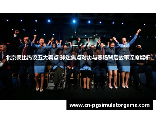 北京德比热议五大看点 球迷焦点对决与赛场背后故事深度解析