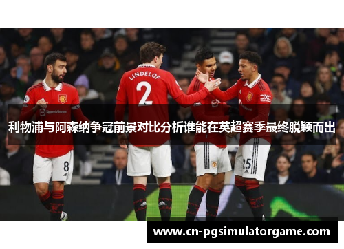 利物浦与阿森纳争冠前景对比分析谁能在英超赛季最终脱颖而出
