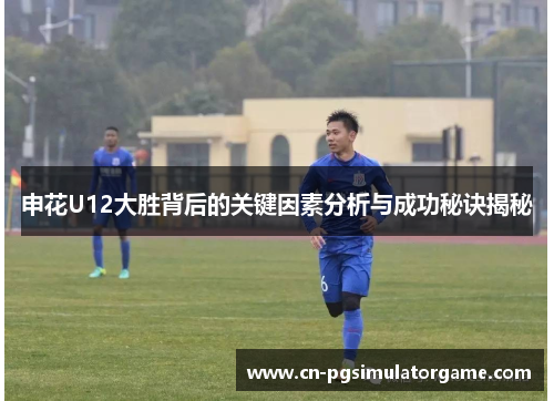 申花U12大胜背后的关键因素分析与成功秘诀揭秘