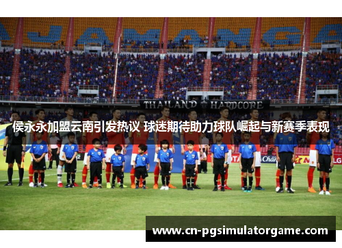 侯永永加盟云南引发热议 球迷期待助力球队崛起与新赛季表现