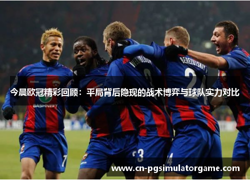今晨欧冠精彩回顾：平局背后隐现的战术博弈与球队实力对比