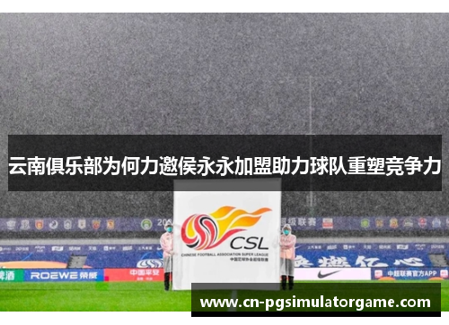 云南俱乐部为何力邀侯永永加盟助力球队重塑竞争力