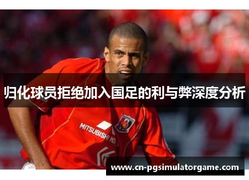 归化球员拒绝加入国足的利与弊深度分析