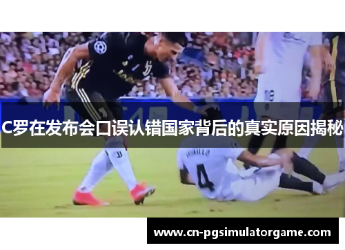 C罗在发布会口误认错国家背后的真实原因揭秘