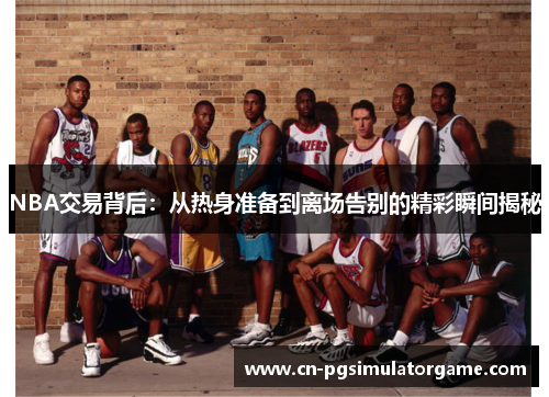 NBA交易背后：从热身准备到离场告别的精彩瞬间揭秘