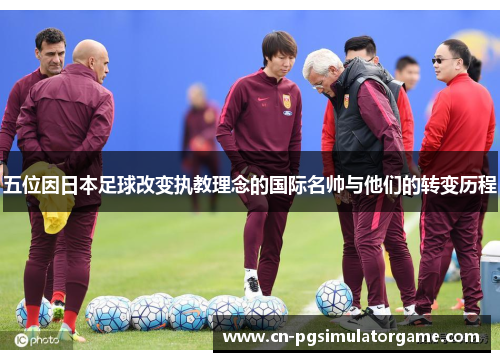 五位因日本足球改变执教理念的国际名帅与他们的转变历程