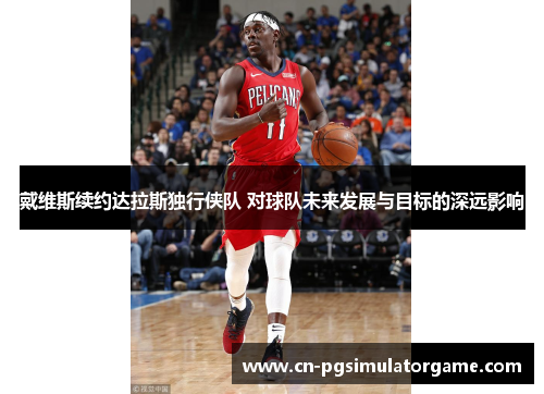 戴维斯续约达拉斯独行侠队 对球队未来发展与目标的深远影响