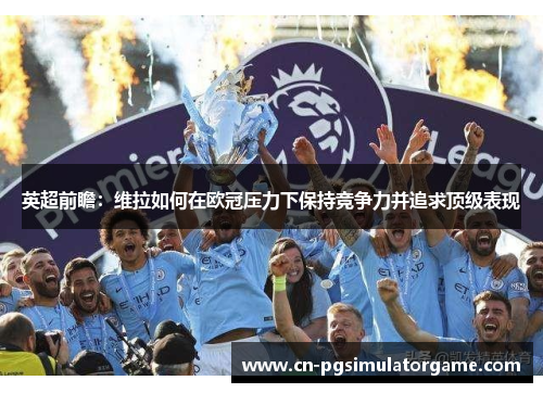 英超前瞻：维拉如何在欧冠压力下保持竞争力并追求顶级表现