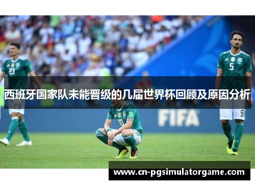 西班牙国家队未能晋级的几届世界杯回顾及原因分析
