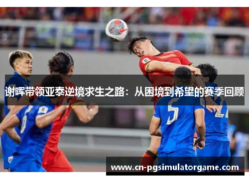 谢晖带领亚泰逆境求生之路：从困境到希望的赛季回顾