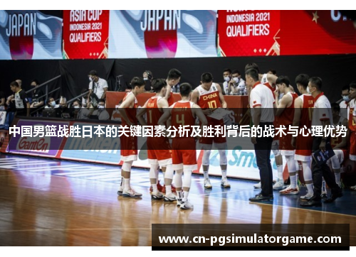 中国男篮战胜日本的关键因素分析及胜利背后的战术与心理优势