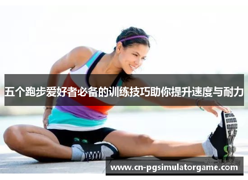 五个跑步爱好者必备的训练技巧助你提升速度与耐力