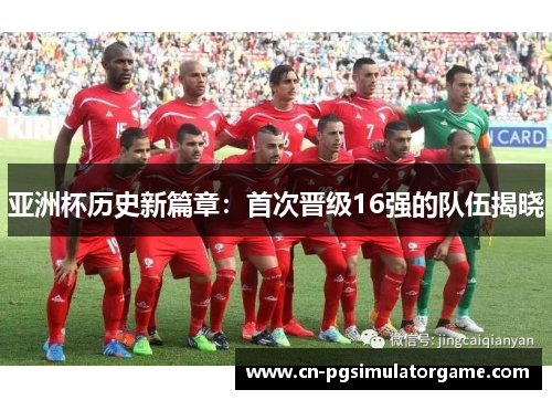 亚洲杯历史新篇章：首次晋级16强的队伍揭晓