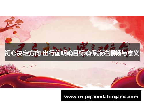 初心决定方向 出行前明确目标确保旅途顺畅与意义