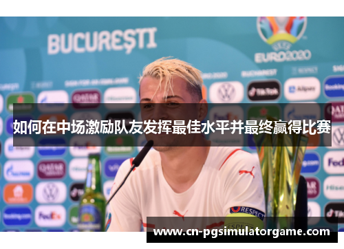 如何在中场激励队友发挥最佳水平并最终赢得比赛