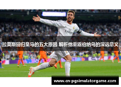 拉莫斯回归皇马的五大原因 解析他重返伯纳乌的深远意义